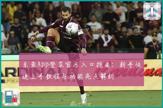 乐鱼App登录官方入口指南：新手快速上手教程与功能亮点解析