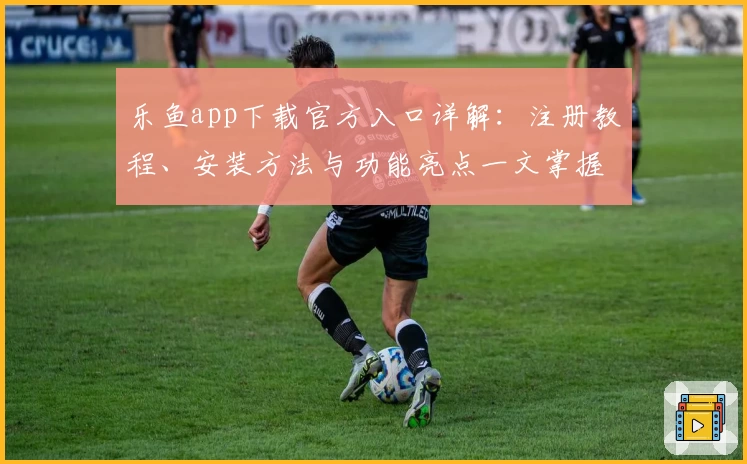 乐鱼app下载官方入口详解：注册教程、安装方法与功能亮点一文掌握