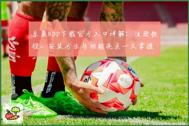 乐鱼app下载官方入口详解：注册教程、安装方法与功能亮点一文掌握