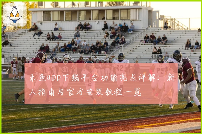 乐鱼app下载平台功能亮点详解：新人指南与官方安装教程一览