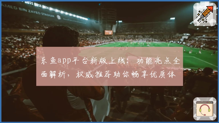 乐鱼app平台新版上线：功能亮点全面解析，权威推荐助你畅享优质体验