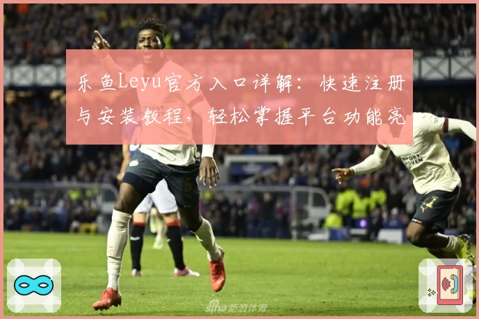 乐鱼Leyu官方入口详解：快速注册与安装教程，轻松掌握平台功能亮点
