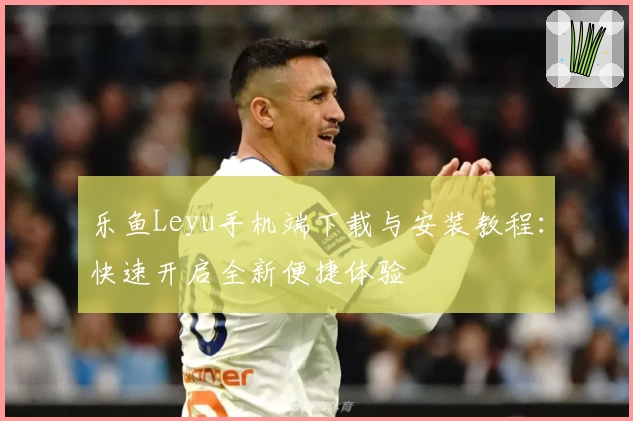 乐鱼Leyu手机端下载与安装教程：快速开启全新便捷体验