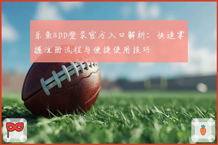 乐鱼app登录官方入口解析：快速掌握注册流程与便捷使用技巧