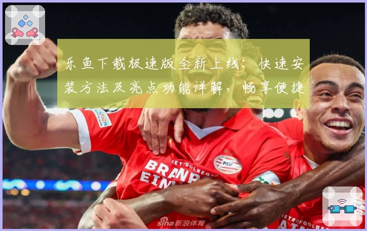 乐鱼下载极速版全新上线:快速安装方法及亮点功能详解,畅享便捷体验