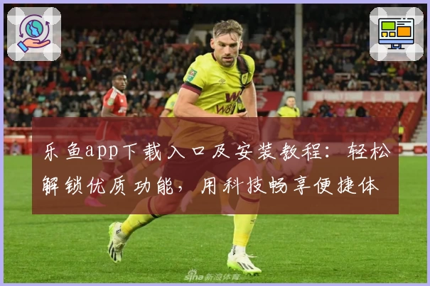 乐鱼app下载入口及安装教程:轻松解锁优质功能,用科技畅享便捷体验