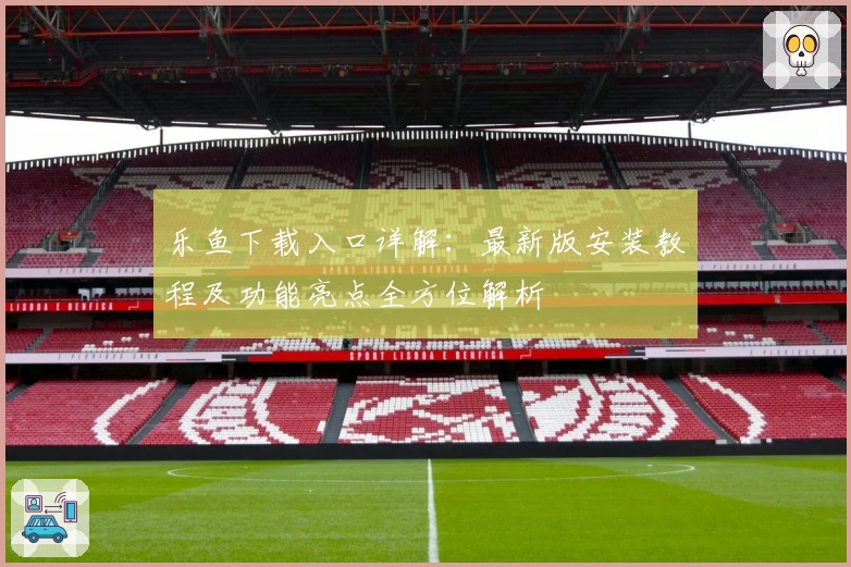 乐鱼下载入口详解：最新版安装教程及功能亮点全方位解析