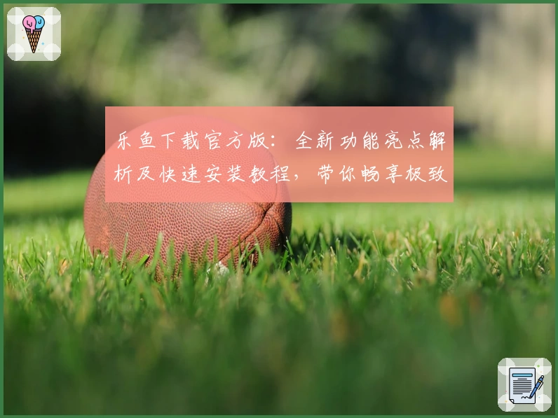 乐鱼下载官方版：全新功能亮点解析及快速安装教程，带你畅享极致体验