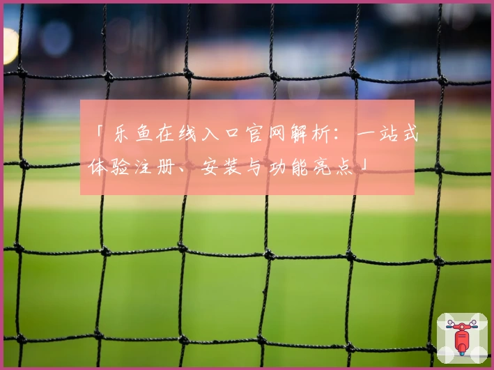 「乐鱼在线入口官网解析:一站式体验注册、安装与功能亮点」