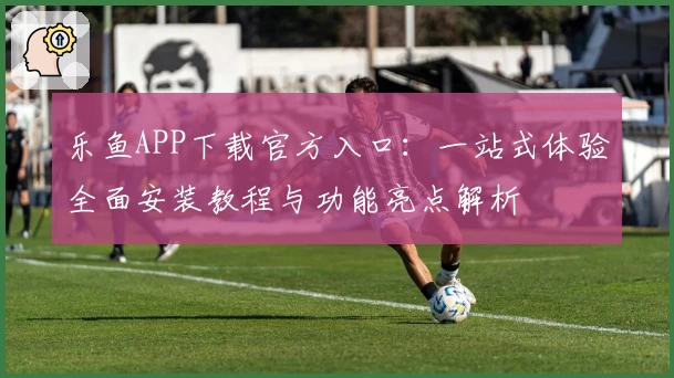 乐鱼APP下载官方入口：一站式体验全面安装教程与功能亮点解析