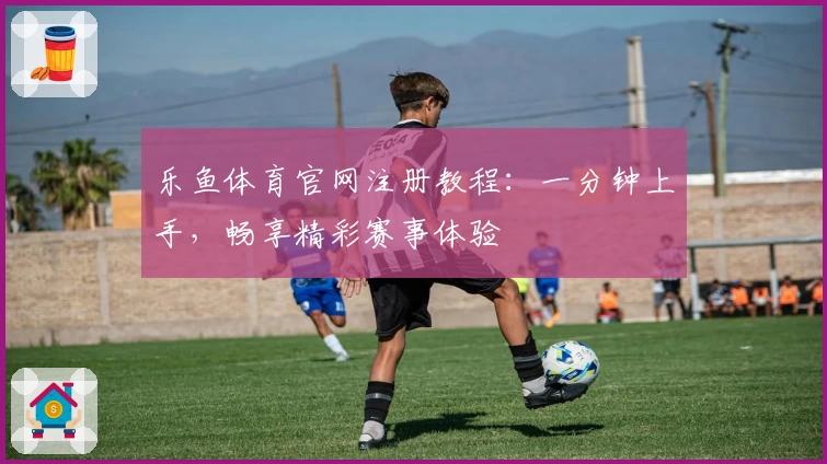 乐鱼体育官网注册教程:一分钟上手,畅享精彩赛事体验