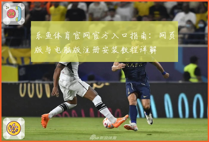 乐鱼体育官网官方入口指南:网页版与电脑版注册安装教程详解