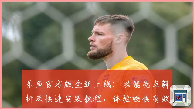 乐鱼官方版全新上线：功能亮点解析及快速安装教程，体验畅快高效的使用感受