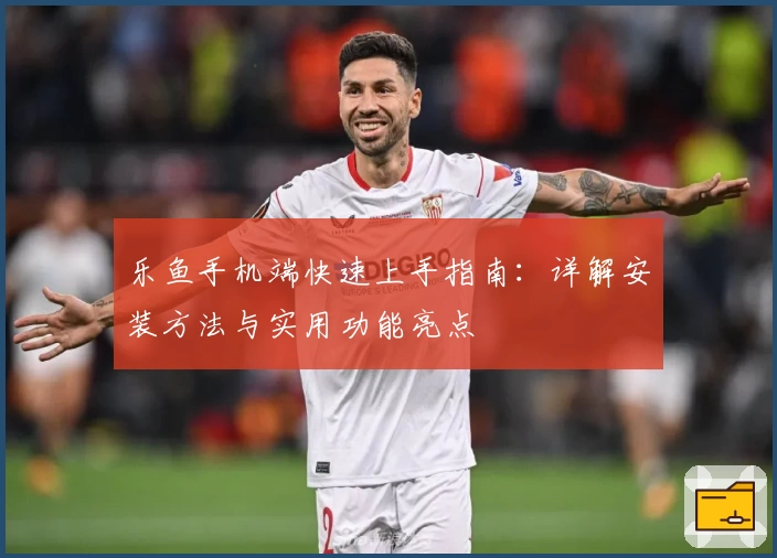 乐鱼手机端快速上手指南：详解安装方法与实用功能亮点