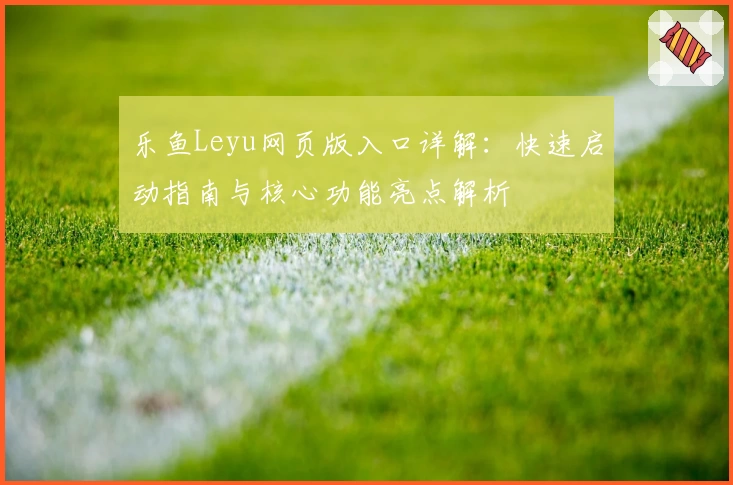 乐鱼Leyu网页版入口详解：快速启动指南与核心功能亮点解析