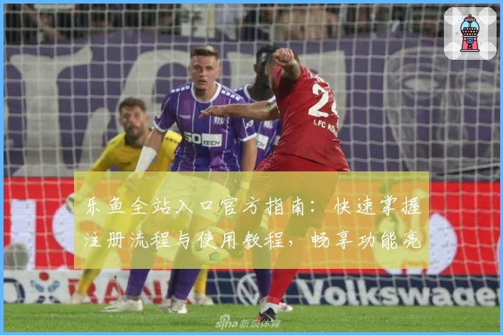 乐鱼全站入口官方指南：快速掌握注册流程与使用教程，畅享功能亮点解析