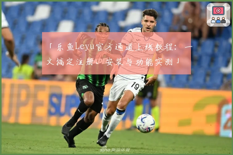 「乐鱼Leyu官方通道上线教程：一文搞定注册、安装与功能实测」
