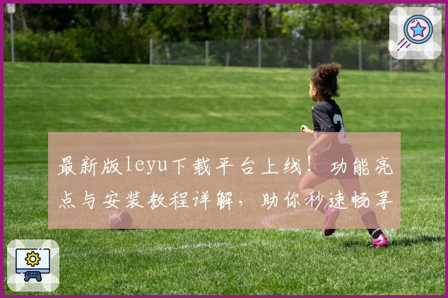 最新版leyu下载平台上线！功能亮点与安装教程详解，助你秒速畅享优质体验