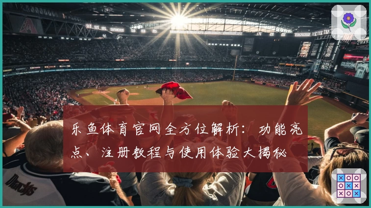 乐鱼体育官网全方位解析：功能亮点、注册教程与使用体验大揭秘