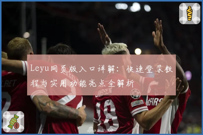Leyu网页版入口详解：快速登录教程与实用功能亮点全解析