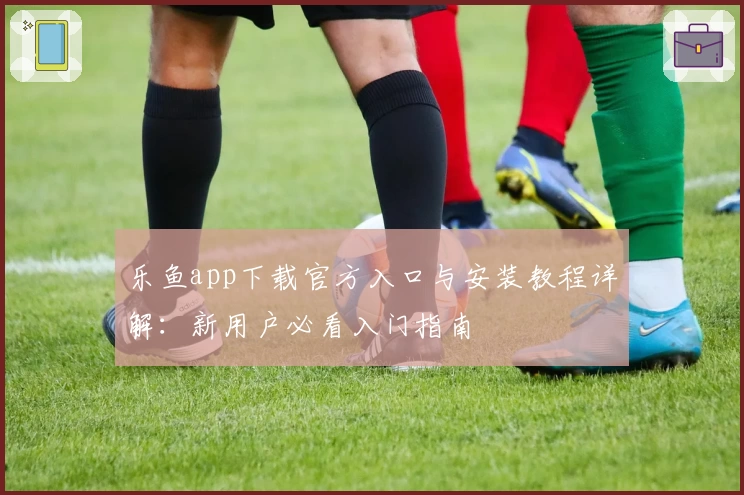 乐鱼app下载官方入口与安装教程详解：新用户必看入门指南