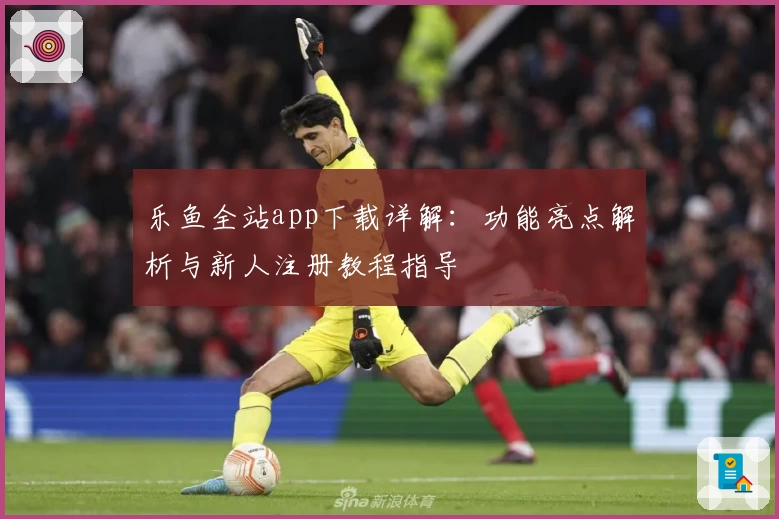 乐鱼全站app下载详解：功能亮点解析与新人注册教程指导