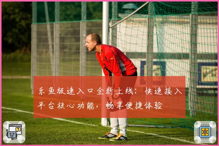 乐鱼极速入口全新上线：快速接入平台核心功能，畅享便捷体验