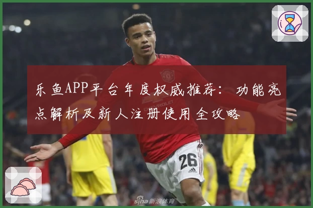 乐鱼APP平台年度权威推荐：功能亮点解析及新人注册使用全攻略