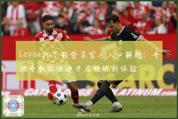 Leyuapp下载登录官方入口解析:手把手教你快速开启畅玩新体验