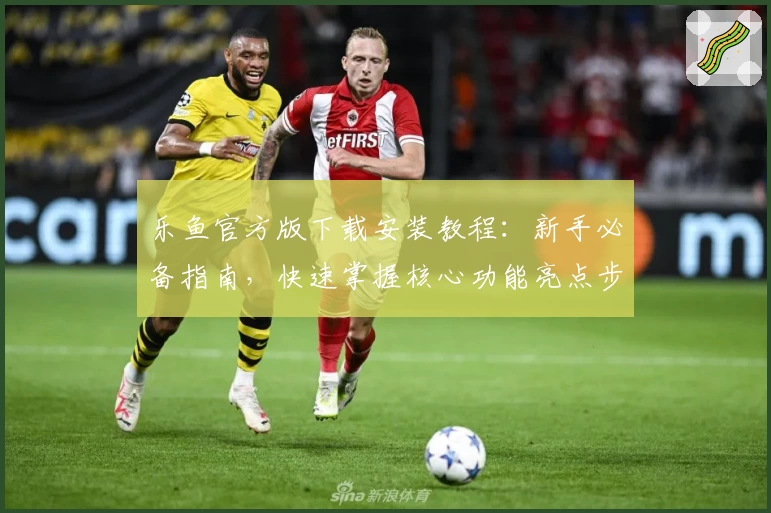 乐鱼官方版下载安装教程：新手必备指南，快速掌握核心功能亮点步骤