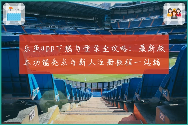 乐鱼app下载与登录全攻略：最新版本功能亮点与新人注册教程一站搞定