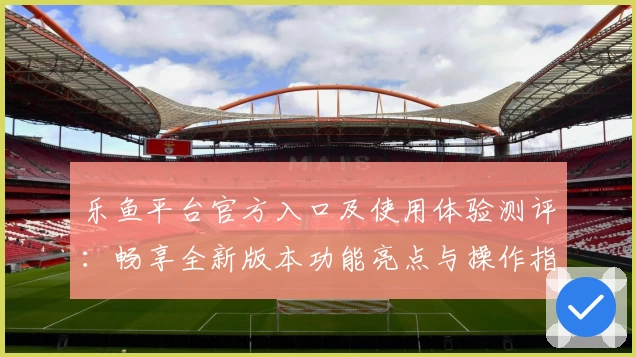 乐鱼平台官方入口及使用体验测评：畅享全新版本功能亮点与操作指南