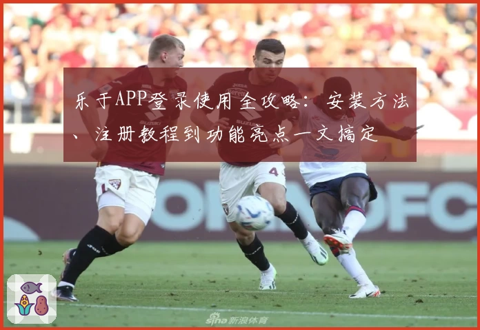 乐于APP登录使用全攻略:安装方法、注册教程到功能亮点一文搞定