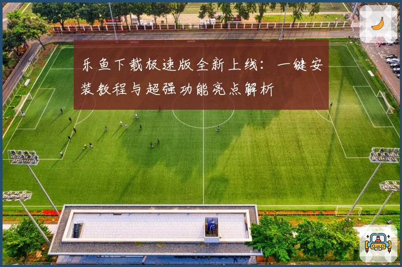 乐鱼下载极速版全新上线：一键安装教程与超强功能亮点解析