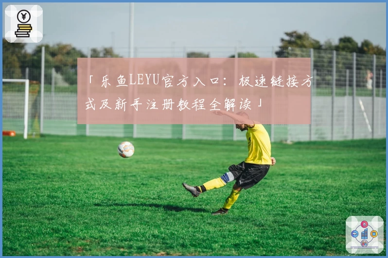 「乐鱼LEYU官方入口：极速链接方式及新手注册教程全解读」