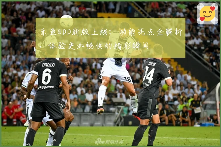 乐鱼app新版上线：功能亮点全解析，体验更加畅快的精彩瞬间