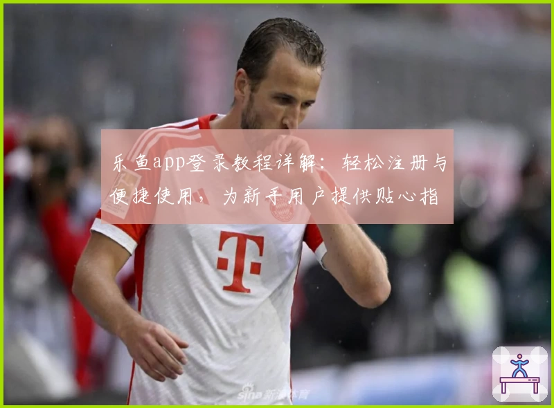 乐鱼app登录教程详解：轻松注册与便捷使用，为新手用户提供贴心指引
