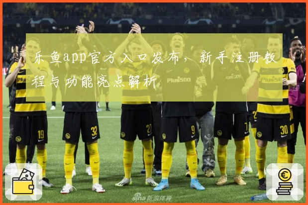 乐鱼app官方入口发布，新手注册教程与功能亮点解析