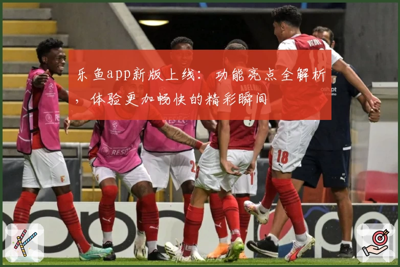 乐鱼app新版上线：功能亮点全解析，体验更加畅快的精彩瞬间