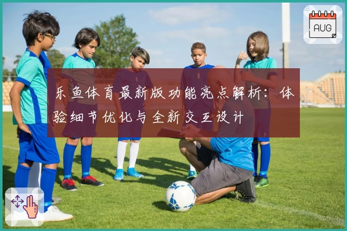 乐鱼体育最新版功能亮点解析：体验细节优化与全新交互设计