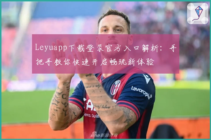 Leyuapp下载登录官方入口解析：手把手教你快速开启畅玩新体验