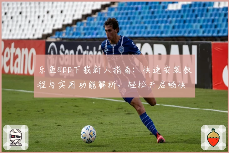 乐鱼app下载新人指南：快速安装教程与实用功能解析，轻松开启畅快体验