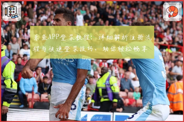 乐鱼APP登录教程:详细解析注册流程与快速登录技巧,助你轻松畅享高效操作体验