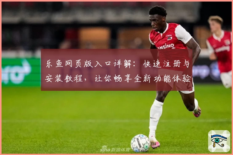 乐鱼网页版入口详解：快速注册与安装教程，让你畅享全新功能体验