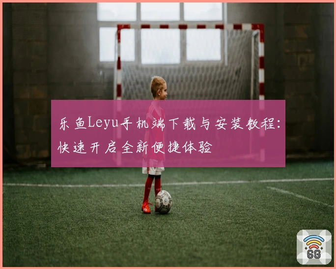 乐鱼Leyu手机端下载与安装教程：快速开启全新便捷体验