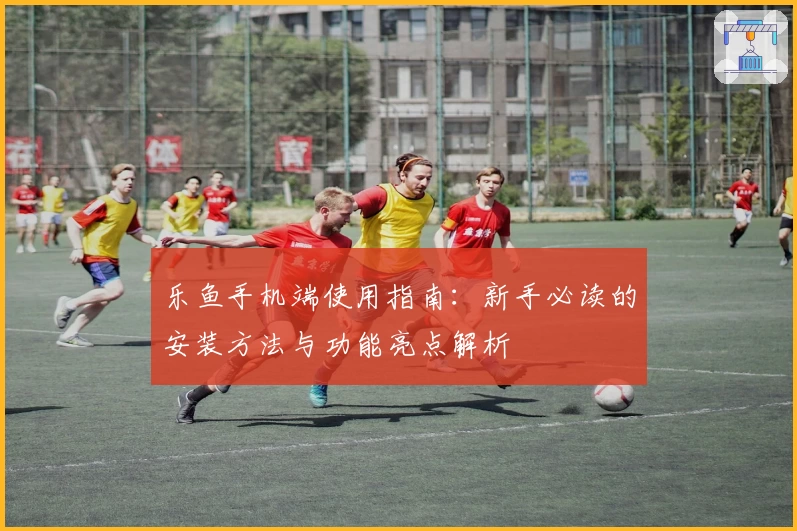 乐鱼手机端使用指南：新手必读的安装方法与功能亮点解析