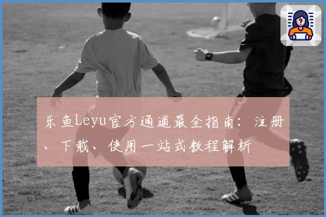 乐鱼Leyu官方通道最全指南：注册、下载、使用一站式教程解析