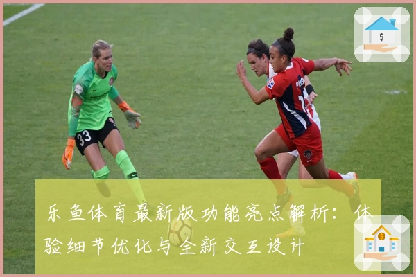 乐鱼体育最新版功能亮点解析：体验细节优化与全新交互设计