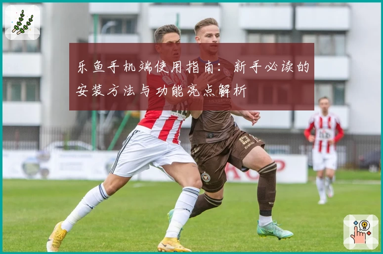 乐鱼手机端使用指南：新手必读的安装方法与功能亮点解析