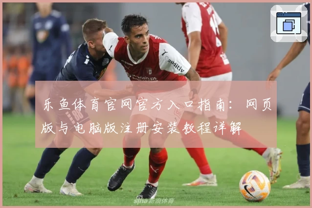 乐鱼体育官网官方入口指南：网页版与电脑版注册安装教程详解